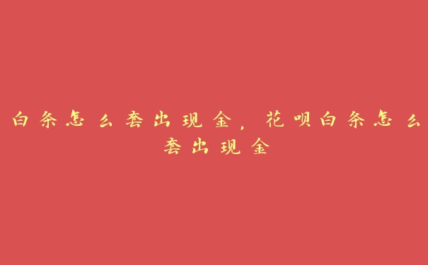 白条怎么套出现金,花呗白条怎么套出现金 白条怎么套出现金,花呗白条怎么套出现金
