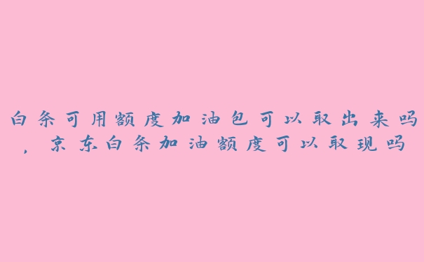 白条可用额度加油包可以取出来吗,京东白条加油额度可以取现吗 白条可用额度加油包可以取出来吗,京东白条加油额度可以取现吗