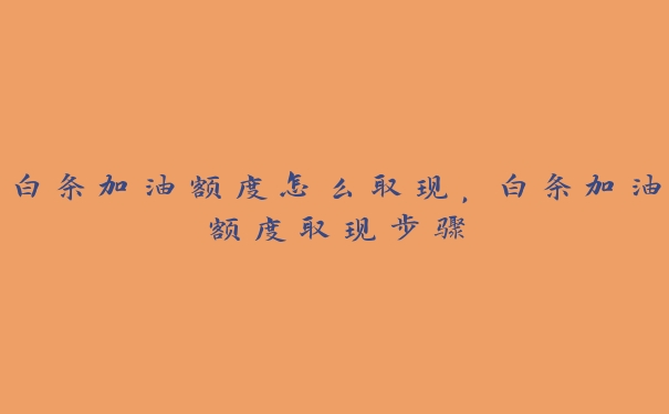 白条加油额度怎么取现,白条加油额度取现步骤 白条加油额度怎么取现,白条加油额度取现步骤