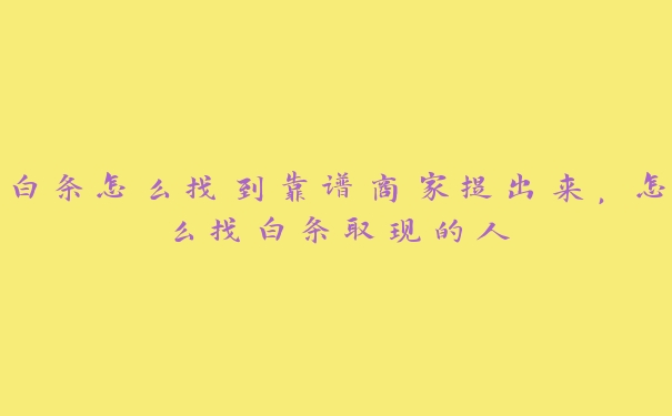 白条怎么找到靠谱商家提出来,怎么找白条取现的人 白条怎么找到靠谱商家提出来,怎么找白条取现的人