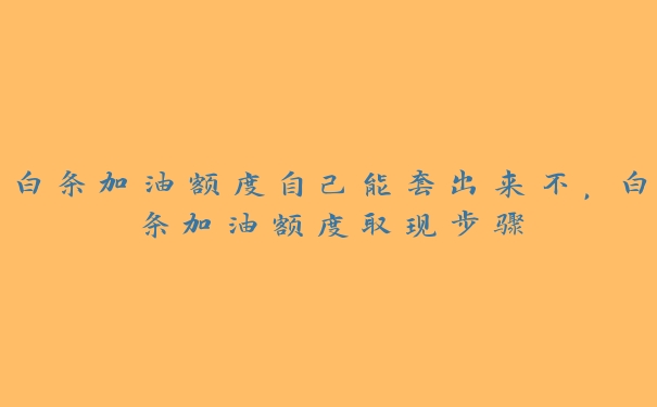 白条加油额度自己能套出来不，白条加油额度取现步骤