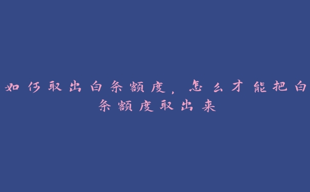 如何取出白条额度,怎么才能把白条额度取出来 如何取出白条额度,怎么才能把白条额度取出来