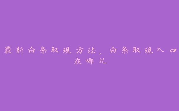 最新白条取现方法,白条取现入口在哪儿 最新白条取现方法,白条取现入口在哪儿
