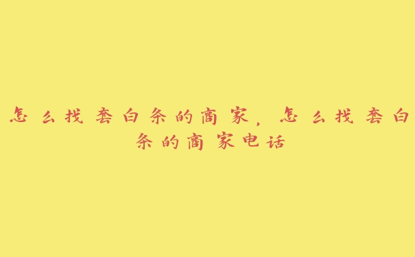怎么找套白条的商家,怎么找套白条的商家电话 怎么找套白条的商家,怎么找套白条的商家电话