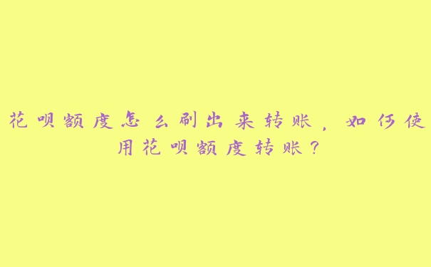 花呗额度怎么刷出来转账,如何使用花呗额度转账? 花呗额度怎么刷出来转账,如何使用花呗额度转账?