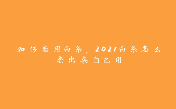 如何套用白条,2021白条怎么套出来自己用 如何套用白条,2021白条怎么套出来自己用