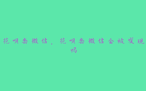 花呗套微信,花呗套微信会被发现吗 花呗套微信,花呗套微信会被发现吗