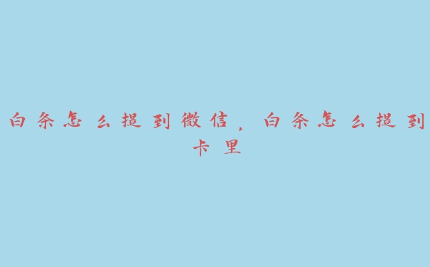 白条怎么提到微信,白条怎么提到卡里 白条怎么提到微信,白条怎么提到卡里