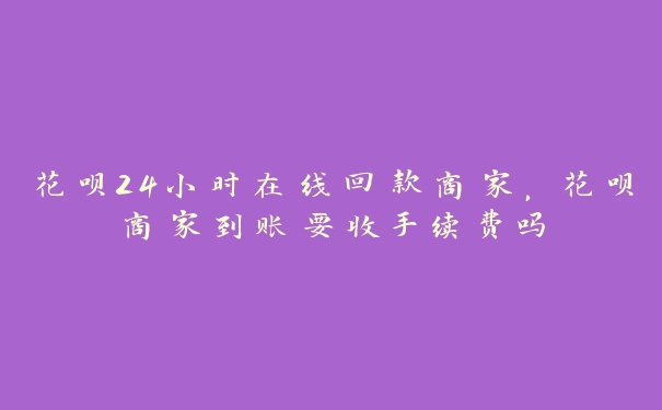 花呗24小时在线回款商家,花呗商家到账要收手续费吗 花呗24小时在线回款商家,花呗商家到账要收手续费吗
