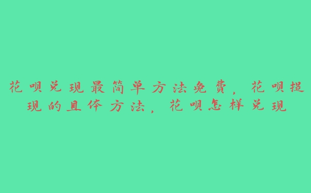 花呗兑现最简单方法免费，花呗提现的具体方法，花呗怎样兑现