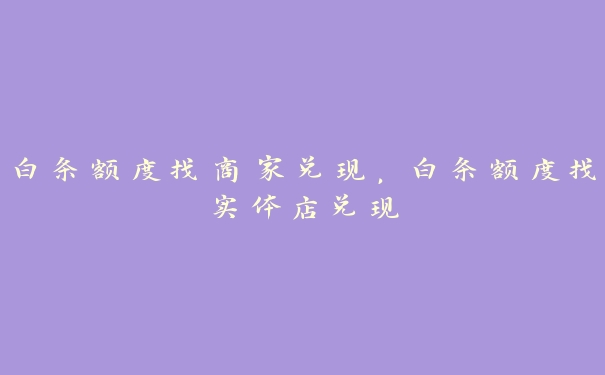白条额度找商家兑现,白条额度找实体店兑现 白条额度找商家兑现,白条额度找实体店兑现