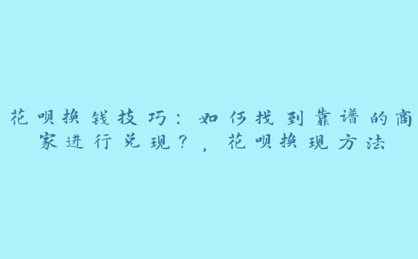 花呗换钱技巧:如何找到靠谱的商家进行兑现?,花呗换现方法 花呗换钱技巧:如何找到靠谱的商家进行兑现?,花呗换现方法