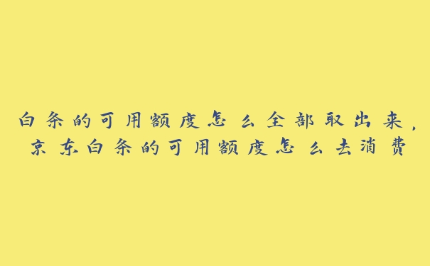 白条的可用额度怎么全部取出来,京东白条的可用额度怎么去消费 白条的可用额度怎么全部取出来,京东白条的可用额度怎么去消费