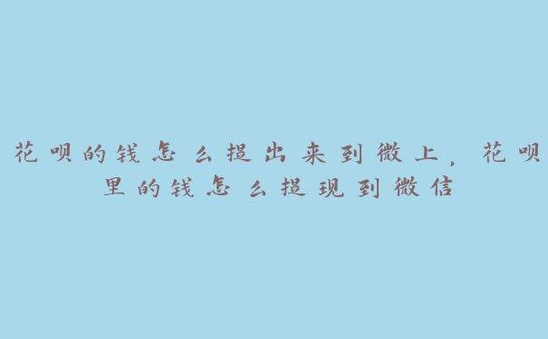 花呗的钱怎么提出来到微上，花呗里的钱怎么提现到微信