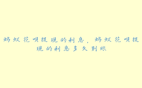 蚂蚁花呗提现的利息,蚂蚁花呗提现的利息多久到账 蚂蚁花呗提现的利息,蚂蚁花呗提现的利息多久到账