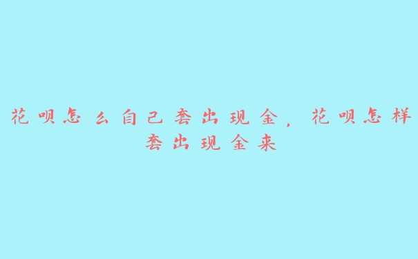 花呗怎么自己套出现金,花呗怎样套出现金来 花呗怎么自己套出现金,花呗怎样套出现金来