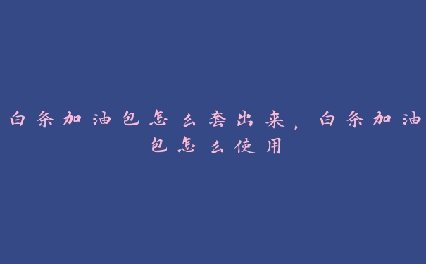 白条加油包怎么套出来,白条加油包怎么使用 白条加油包怎么套出来,白条加油包怎么使用