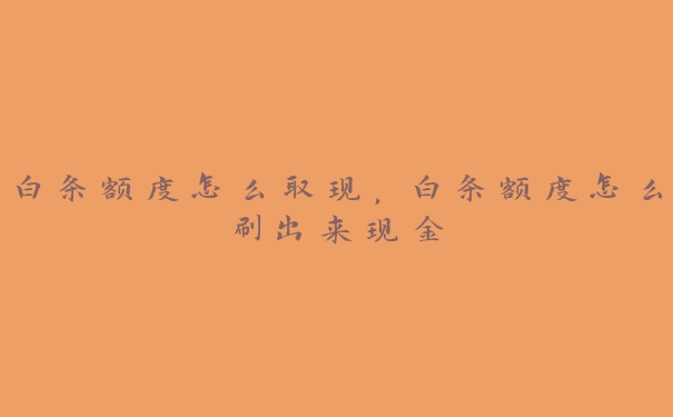 白条额度怎么取现,白条额度怎么刷出来现金 白条额度怎么取现,白条额度怎么刷出来现金