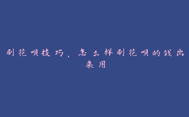 刷花呗技巧，怎么样刷花呗的钱出来用