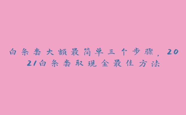 白条套大额最简单三个步骤,2021白条套取现金最佳方法 白条套大额最简单三个步骤,2021白条套取现金最佳方法