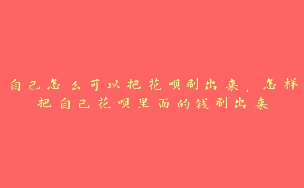 自己怎么可以把花呗刷出来,怎样把自己花呗里面的钱刷出来 自己怎么可以把花呗刷出来,怎样把自己花呗里面的钱刷出来