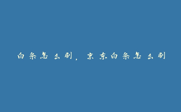 白条怎么刷,京东白条怎么刷 白条怎么刷,京东白条怎么刷