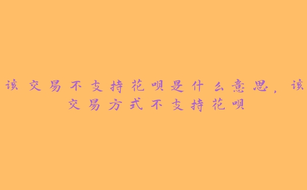 该交易不支持花呗是什么意思，该交易方式不支持花呗