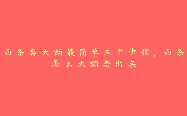 白条套大额最简单三个步骤,白条怎么大额套出来 白条套大额最简单三个步骤,白条怎么大额套出来