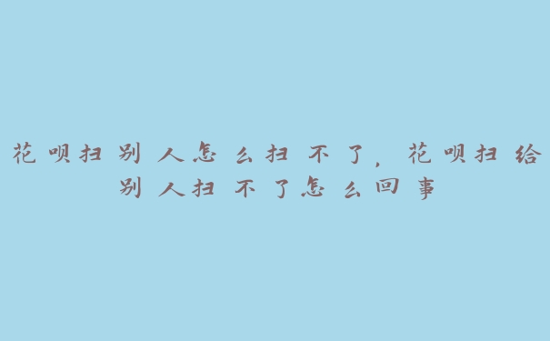 花呗扫别人怎么扫不了，花呗扫给别人扫不了怎么回事