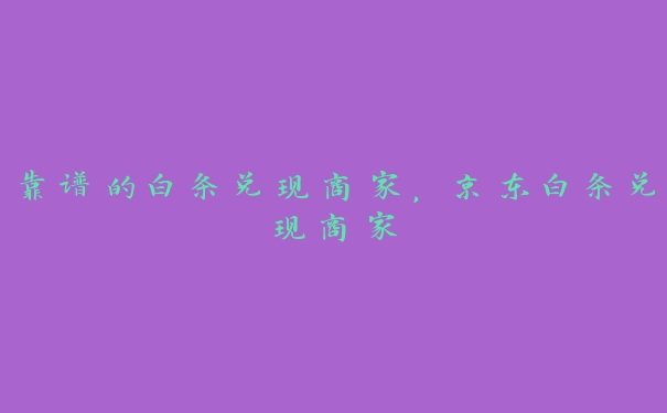 靠谱的白条兑现商家，京东白条兑现商家