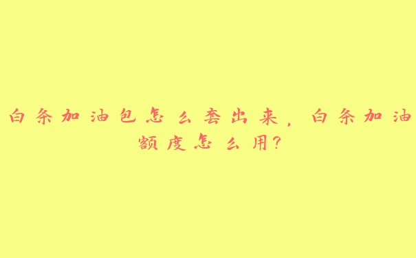 白条加油包怎么套出来，白条加油额度怎么用?