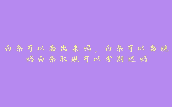 白条可以套出来吗,白条可以套现吗白条取现可以分期还吗 白条可以套出来吗,白条可以套现吗白条取现可以分期还吗