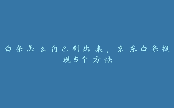 白条怎么自己刷出来，京东白条提现5个方法