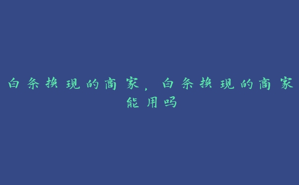 白条换现的商家,白条换现的商家能用吗 白条换现的商家,白条换现的商家能用吗