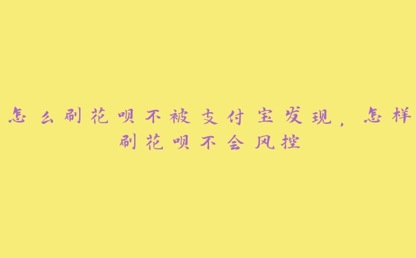 怎么刷花呗不被支付宝发现，怎样刷花呗不会风控