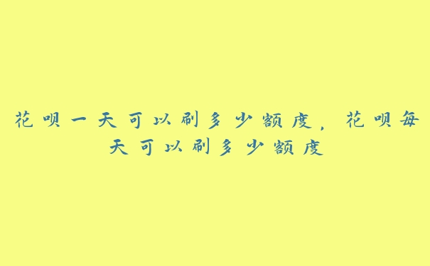 花呗一天可以刷多少额度,花呗每天可以刷多少额度 花呗一天可以刷多少额度,花呗每天可以刷多少额度