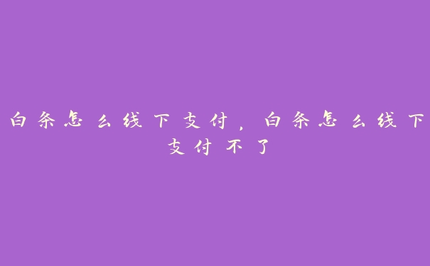 白条怎么线下支付,白条怎么线下支付不了 白条怎么线下支付,白条怎么线下支付不了