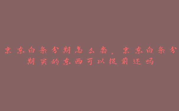 京东白条分期怎么套,京东白条分期买的东西可以提前还吗 京东白条分期怎么套,京东白条分期买的东西可以提前还吗