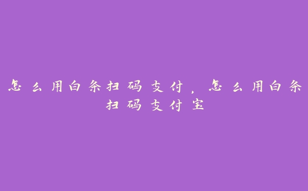 怎么用白条扫码支付,怎么用白条扫码支付宝 怎么用白条扫码支付,怎么用白条扫码支付宝