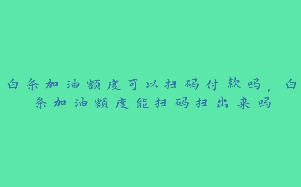 白条加油额度可以扫码付款吗,白条加油额度能扫码扫出来吗 白条加油额度可以扫码付款吗,白条加油额度能扫码扫出来吗