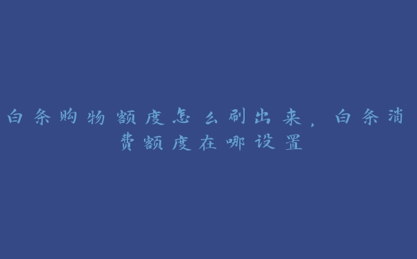 白条购物额度怎么刷出来,白条消费额度在哪设置 白条购物额度怎么刷出来,白条消费额度在哪设置