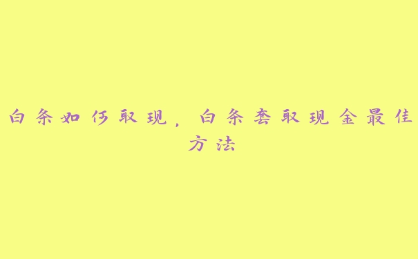白条如何取现,白条套取现金最佳方法 白条如何取现,白条套取现金最佳方法