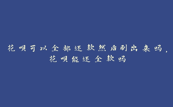 花呗可以全部还款然后刷出来吗,花呗能还全款吗 花呗可以全部还款然后刷出来吗,花呗能还全款吗