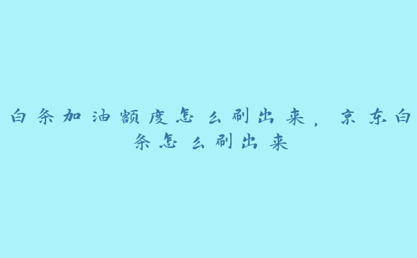 白条加油额度怎么刷出来,京东白条怎么刷出来 白条加油额度怎么刷出来,京东白条怎么刷出来