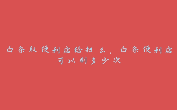 白条取便利店给扫么,白条便利店可以刷多少次 白条取便利店给扫么,白条便利店可以刷多少次