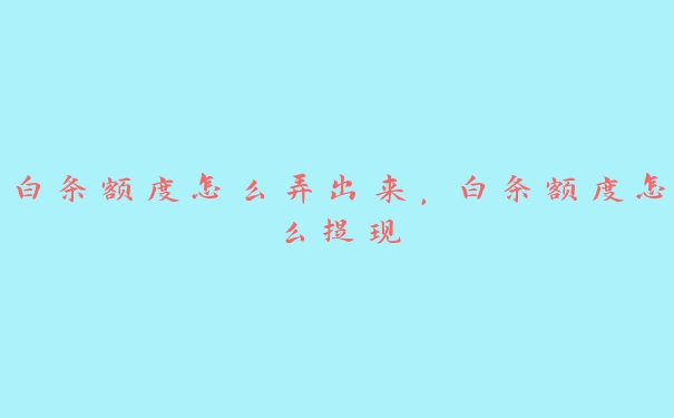 白条额度怎么弄出来,白条额度怎么提现 白条额度怎么弄出来,白条额度怎么提现