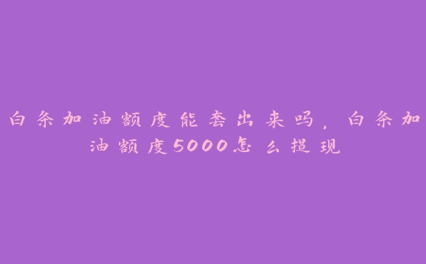 白条加油额度能套出来吗,白条加油额度5000怎么提现 白条加油额度能套出来吗,白条加油额度5000怎么提现