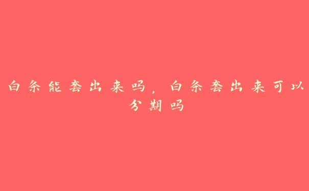 白条能套出来吗,白条套出来可以分期吗 白条能套出来吗,白条套出来可以分期吗