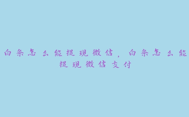 白条怎么能提现微信，白条怎么能提现微信支付