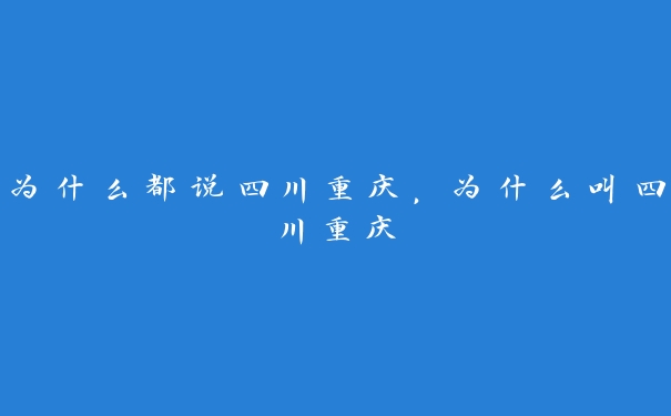为什么都说四川重庆,为什么叫四川重庆 为什么都说四川重庆,为什么叫四川重庆